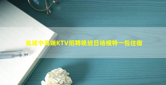 盐城中高端KTV招聘晚班日结模特一包住宿