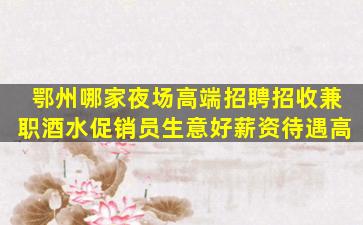鄂州哪家夜场高端招聘招收兼职酒水促销员生意好薪资待遇高